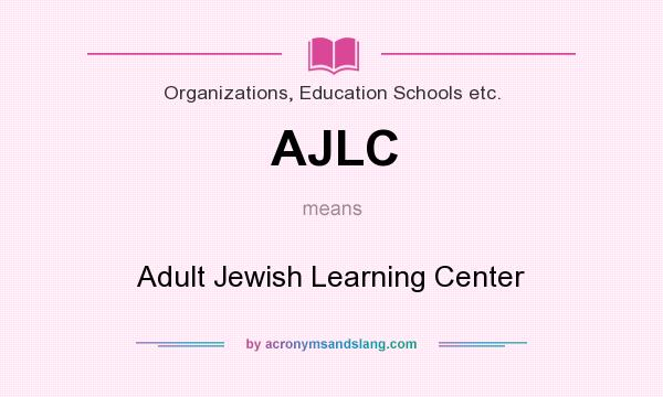 What does AJLC mean? It stands for Adult Jewish Learning Center