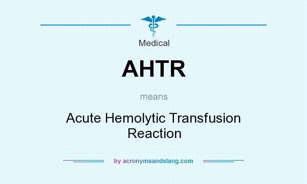 What does AHTR mean? It stands for Acute Hemolytic Transfusion Reaction