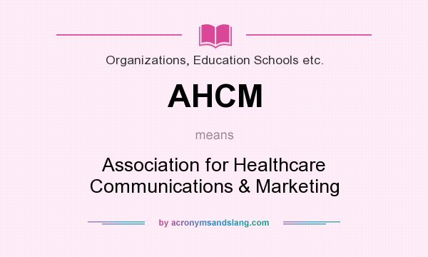 What does AHCM mean? It stands for Association for Healthcare Communications & Marketing