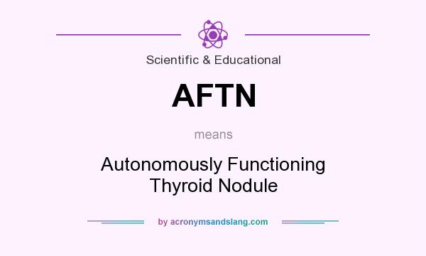 What does AFTN mean? It stands for Autonomously Functioning Thyroid Nodule