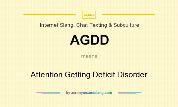 What does AGDD mean? It stands for Attention Getting Deficit Disorder