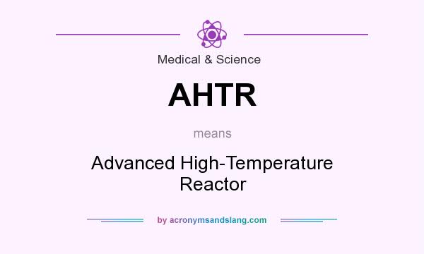 What does AHTR mean? It stands for Advanced High-Temperature Reactor