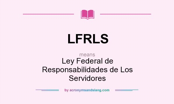 What does LFRLS mean? It stands for Ley Federal de Responsabilidades de Los Servidores