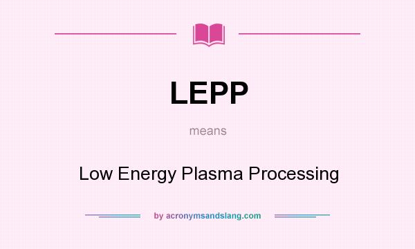 What does LEPP mean? It stands for Low Energy Plasma Processing
