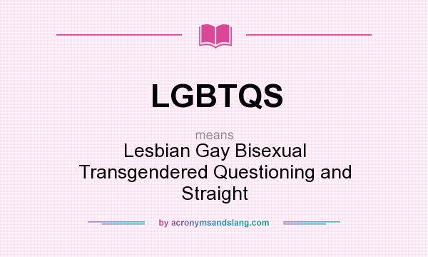 What does LGBTQS mean? It stands for Lesbian Gay Bisexual Transgendered Questioning and Straight