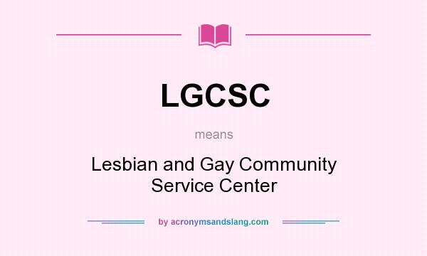What does LGCSC mean? It stands for Lesbian and Gay Community Service Center