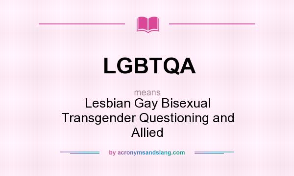 What does LGBTQA mean? It stands for Lesbian Gay Bisexual Transgender Questioning and Allied