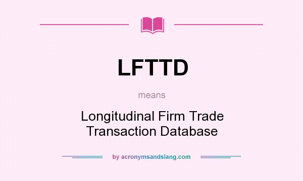 What does LFTTD mean? It stands for Longitudinal Firm Trade Transaction Database