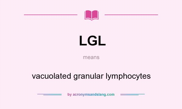 What does LGL mean? It stands for vacuolated granular lymphocytes