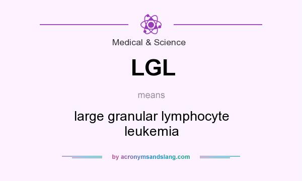 What does LGL mean? It stands for large granular lymphocyte leukemia