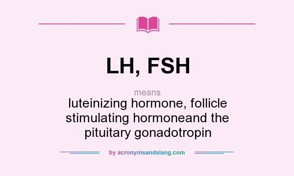 What does LH, FSH mean? It stands for luteinizing hormone, follicle stimulating hormoneand the pituitary gonadotropin