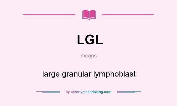 What does LGL mean? It stands for large granular lymphoblast
