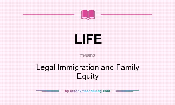 What does LIFE mean? It stands for Legal Immigration and Family Equity