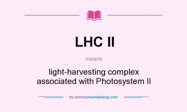 What does LHC II mean? It stands for light-harvesting complex associated with Photosystem II