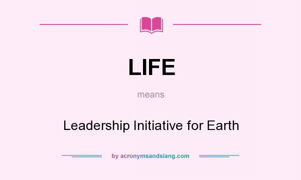 What does LIFE mean? It stands for Leadership Initiative for Earth