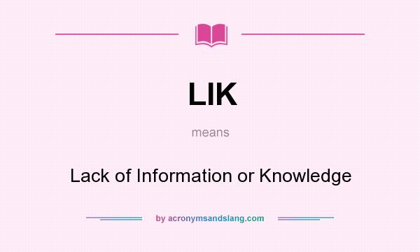 What does LIK mean? It stands for Lack of Information or Knowledge