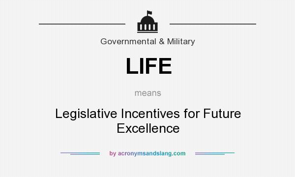 What does LIFE mean? It stands for Legislative Incentives for Future Excellence