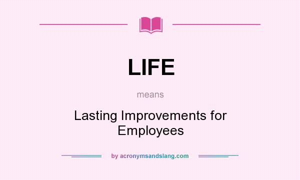 What does LIFE mean? It stands for Lasting Improvements for Employees
