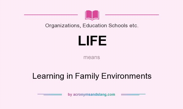 What does LIFE mean? It stands for Learning in Family Environments