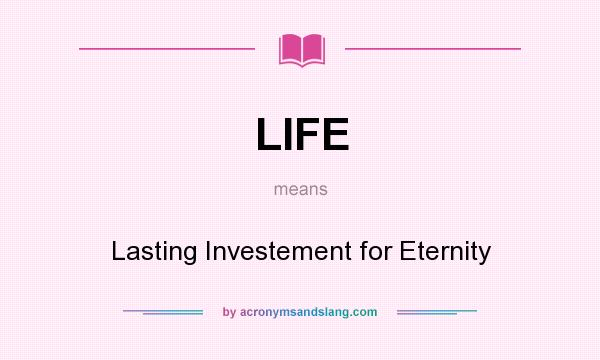 What does LIFE mean? It stands for Lasting Investement for Eternity