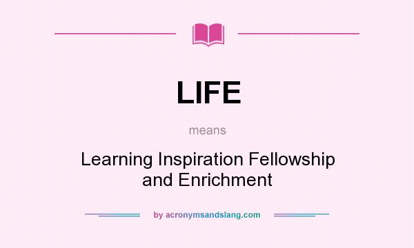 What does LIFE mean? It stands for Learning Inspiration Fellowship and Enrichment