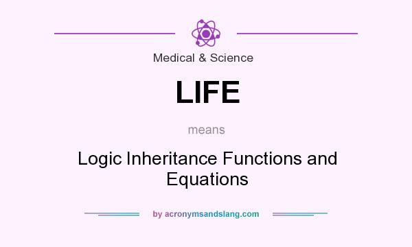 What does LIFE mean? It stands for Logic Inheritance Functions and Equations