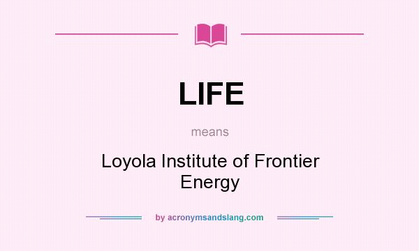 What does LIFE mean? It stands for Loyola Institute of Frontier Energy