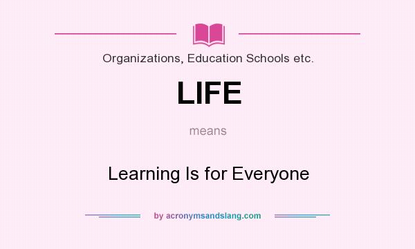 What does LIFE mean? It stands for Learning Is for Everyone