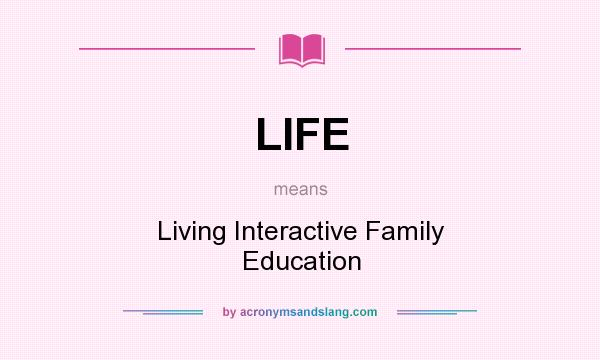 What does LIFE mean? It stands for Living Interactive Family Education