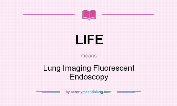 What does LIFE mean? It stands for Lung Imaging Fluorescent Endoscopy