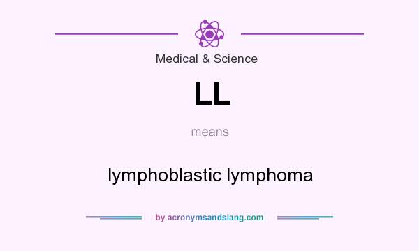 What does LL mean? It stands for lymphoblastic lymphoma