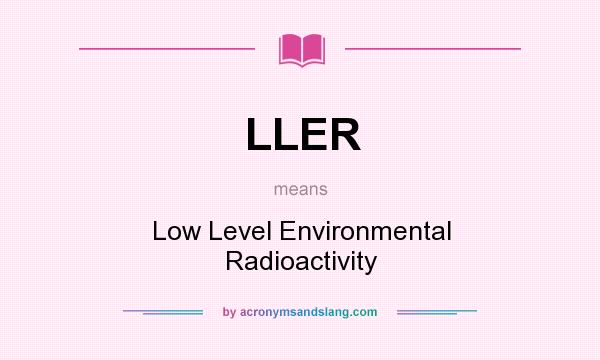 What does LLER mean? It stands for Low Level Environmental Radioactivity