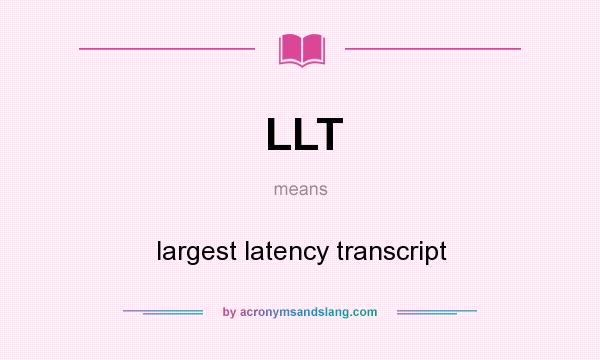 What does LLT mean? It stands for largest latency transcript