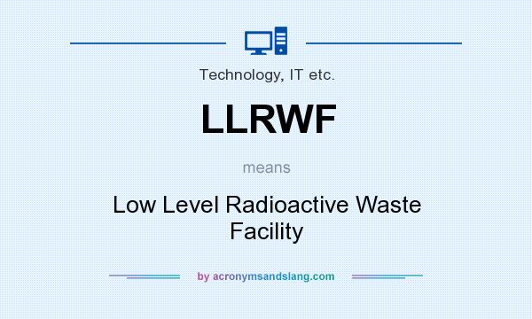 What does LLRWF mean? It stands for Low Level Radioactive Waste Facility
