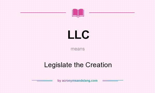 What does LLC mean? It stands for Legislate the Creation