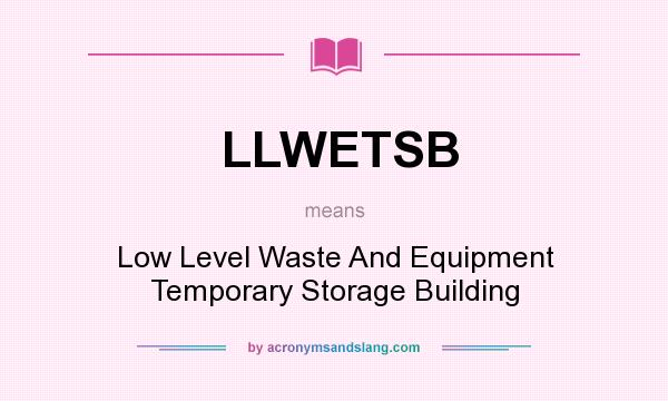 What does LLWETSB mean? It stands for Low Level Waste And Equipment Temporary Storage Building