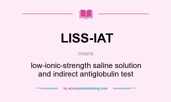 What does LISS-IAT mean? It stands for low-ionic-strength saline solution and indirect antiglobulin test