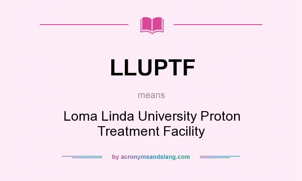 What does LLUPTF mean? It stands for Loma Linda University Proton Treatment Facility