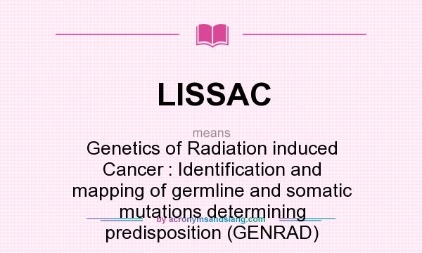 What does LISSAC mean? It stands for Genetics of Radiation induced Cancer : Identification and mapping of germline and somatic mutations determining predisposition (GENRAD)