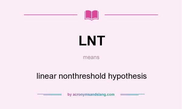 What does LNT mean? It stands for linear nonthreshold hypothesis