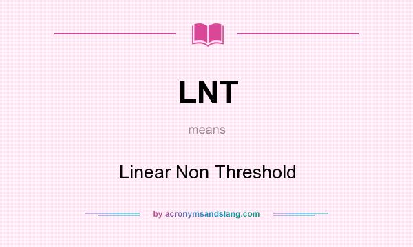 What does LNT mean? It stands for Linear Non Threshold