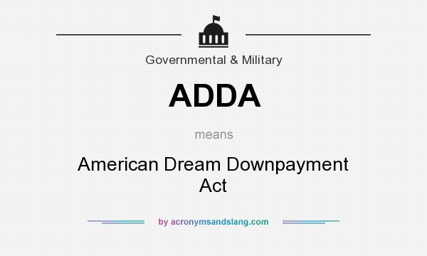 What does ADDA mean? It stands for American Dream Downpayment Act