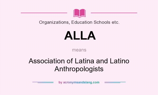 What does ALLA mean? It stands for Association of Latina and Latino Anthropologists
