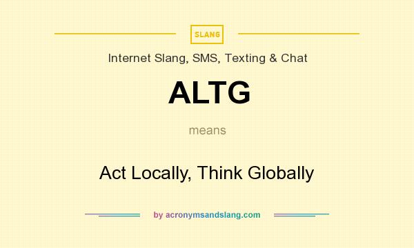 What does ALTG mean? It stands for Act Locally, Think Globally