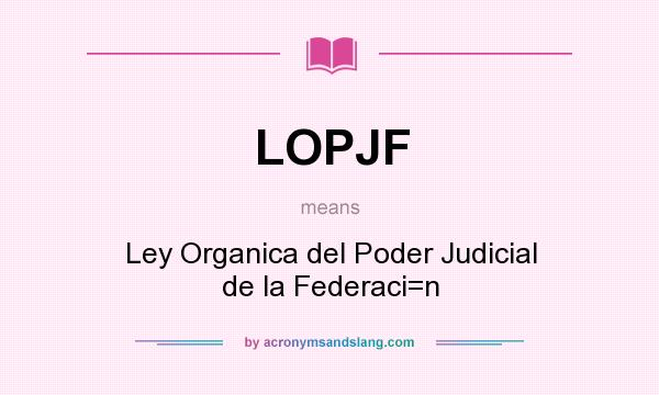 What does LOPJF mean? It stands for Ley Organica del Poder Judicial de la Federaci=n