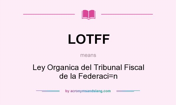 What does LOTFF mean? It stands for Ley Organica del Tribunal Fiscal de la Federaci=n