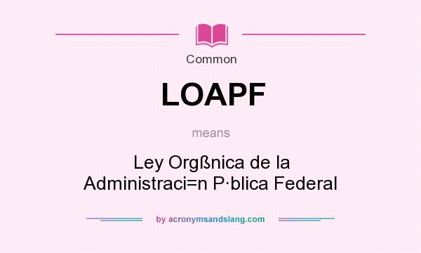 What does LOAPF mean? It stands for Ley Orgßnica de la Administraci=n P·blica Federal