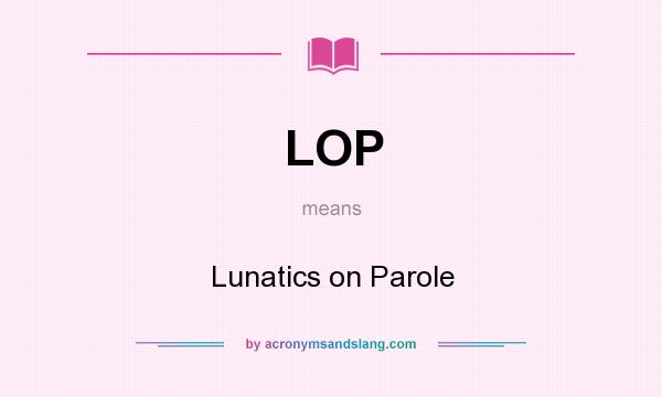 What does LOP mean? It stands for Lunatics on Parole