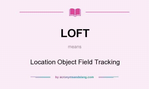 What does LOFT mean? It stands for Location Object Field Tracking