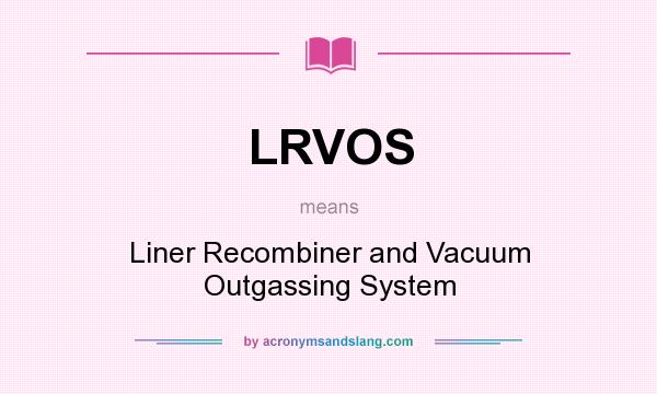 What does LRVOS mean? It stands for Liner Recombiner and Vacuum Outgassing System